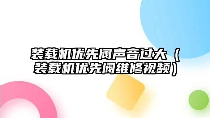 裝載機優先閥聲音過大（裝載機優先閥維修視頻）