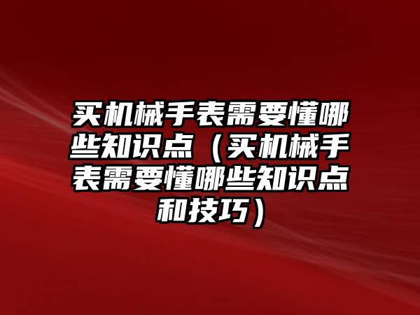 買機(jī)械手表需要懂哪些知識(shí)點(diǎn)（買機(jī)械手表需要懂哪些知識(shí)點(diǎn)和技巧）