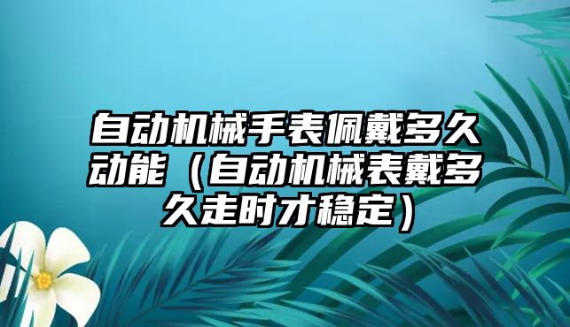 自動機械手表佩戴多久動能（自動機械表戴多久走時才穩定）