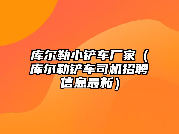 庫(kù)爾勒小鏟車廠家（庫(kù)爾勒鏟車司機(jī)招聘信息最新）