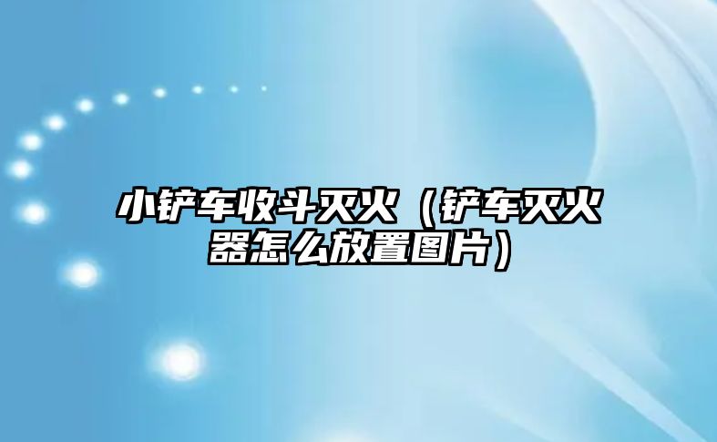 小鏟車收斗滅火（鏟車滅火器怎么放置圖片）