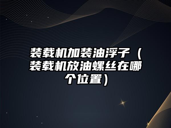 裝載機加裝油浮子（裝載機放油螺絲在哪個位置）