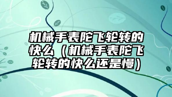 機械手表陀飛輪轉(zhuǎn)的快么（機械手表陀飛輪轉(zhuǎn)的快么還是慢）