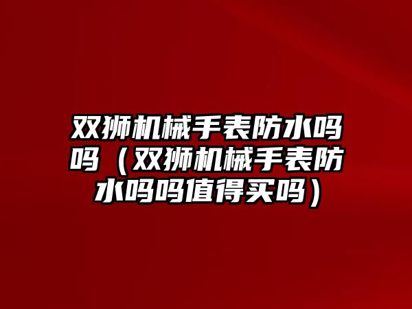 雙獅機械手表防水嗎嗎（雙獅機械手表防水嗎嗎值得買嗎）