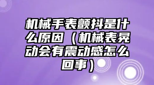 機械手表顫抖是什么原因（機械表晃動會有震動感怎么回事）