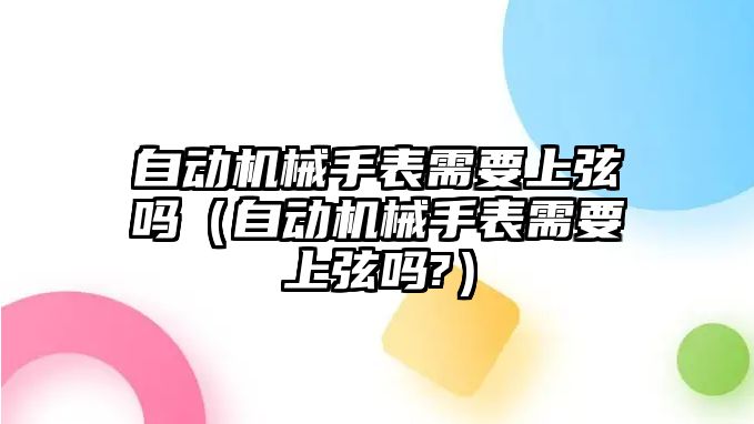 自動機械手表需要上弦嗎（自動機械手表需要上弦嗎?）