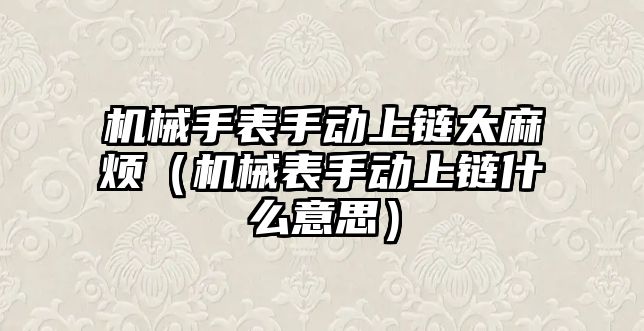 機(jī)械手表手動上鏈太麻煩（機(jī)械表手動上鏈?zhǔn)裁匆馑迹? class=