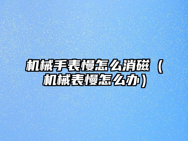 機械手表慢怎么消磁（機械表慢怎么辦）