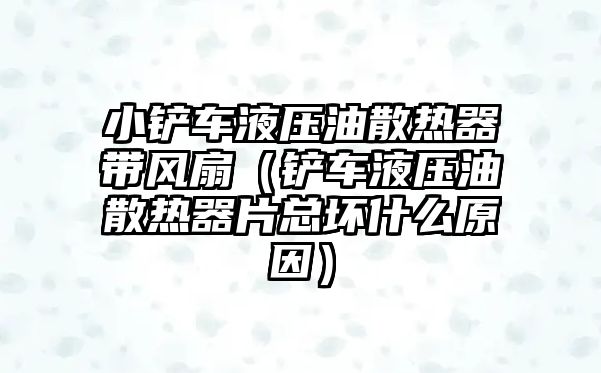 小鏟車液壓油散熱器帶風扇（鏟車液壓油散熱器片總壞什么原因）