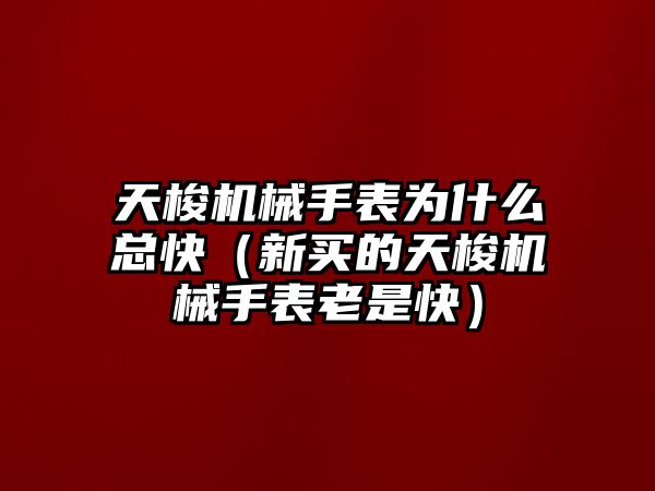 天梭機(jī)械手表為什么總快（新買的天梭機(jī)械手表老是快）