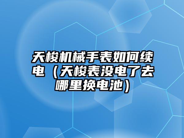 天梭機械手表如何續電（天梭表沒電了去哪里換電池）