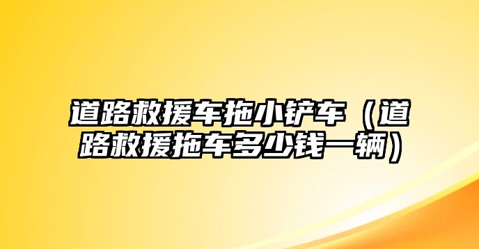 道路救援車拖小鏟車（道路救援拖車多少錢一輛）