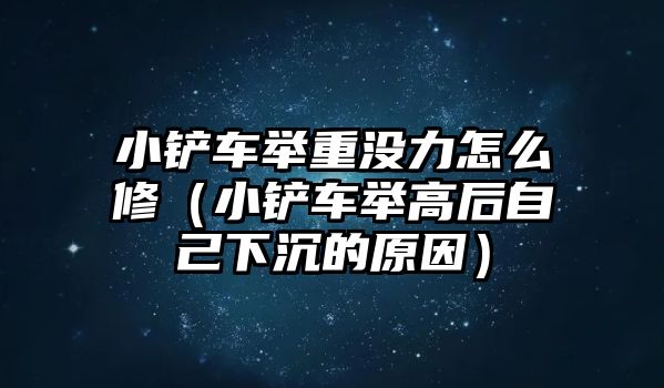 小鏟車舉重沒力怎么修（小鏟車舉高后自己下沉的原因）