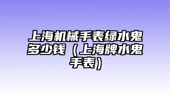 上海機械手表綠水鬼多少錢（上海牌水鬼手表）