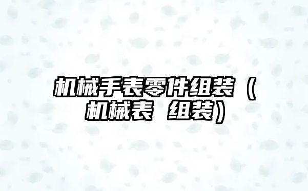 機械手表零件組裝（機械表 組裝）