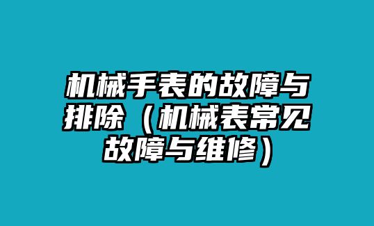 機(jī)械手表的故障與排除（機(jī)械表常見故障與維修）