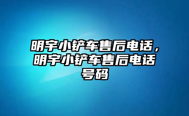 明宇小鏟車售后電話，明宇小鏟車售后電話號碼