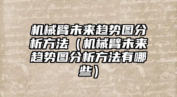 機械臂未來趨勢圖分析方法（機械臂未來趨勢圖分析方法有哪些）