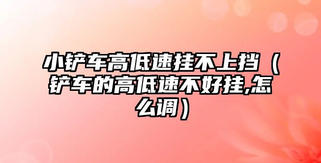 小鏟車高低速掛不上擋（鏟車的高低速不好掛,怎么調）