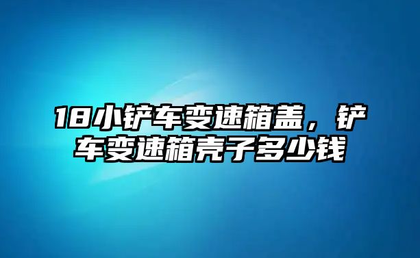 18小鏟車變速箱蓋，鏟車變速箱殼子多少錢