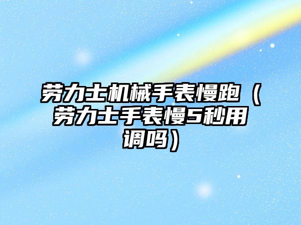 勞力士機械手表慢跑（勞力士手表慢5秒用調嗎）