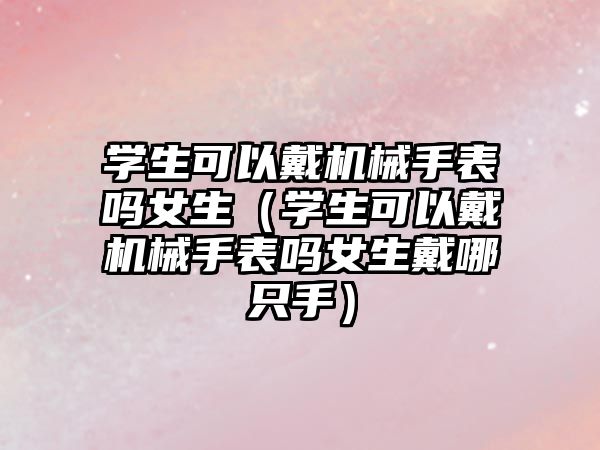 學(xué)生可以戴機械手表嗎女生（學(xué)生可以戴機械手表嗎女生戴哪只手）