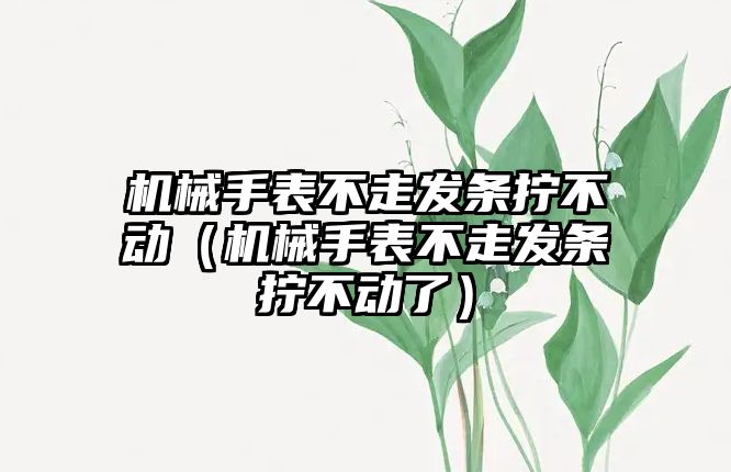 機械手表不走發條擰不動（機械手表不走發條擰不動了）