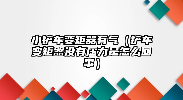 小鏟車變矩器有氣（鏟車變矩器沒有壓力是怎么回事）