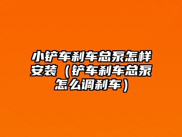 小鏟車剎車總泵怎樣安裝（鏟車剎車總泵怎么調剎車）