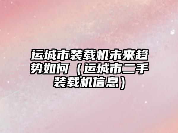 運城市裝載機未來趨勢如何（運城市二手裝載機信息）