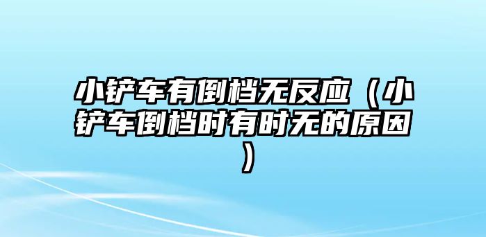 小鏟車有倒檔無反應（小鏟車倒檔時有時無的原因）