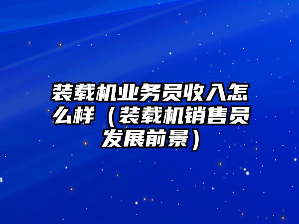 裝載機業務員收入怎么樣（裝載機銷售員發展前景）