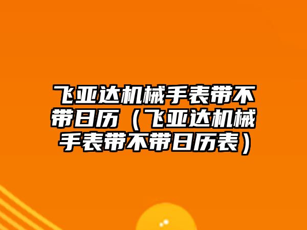 飛亞達機械手表帶不帶日歷（飛亞達機械手表帶不帶日歷表）