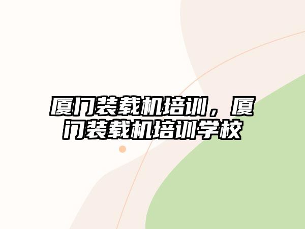 廈門裝載機培訓，廈門裝載機培訓學校