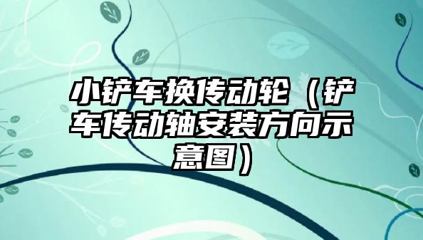 小鏟車換傳動輪（鏟車傳動軸安裝方向示意圖）