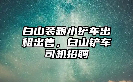 白山裝糧小鏟車出租出售，白山鏟車司機招聘