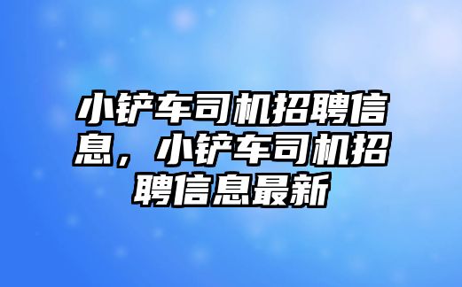 小鏟車司機招聘信息，小鏟車司機招聘信息最新