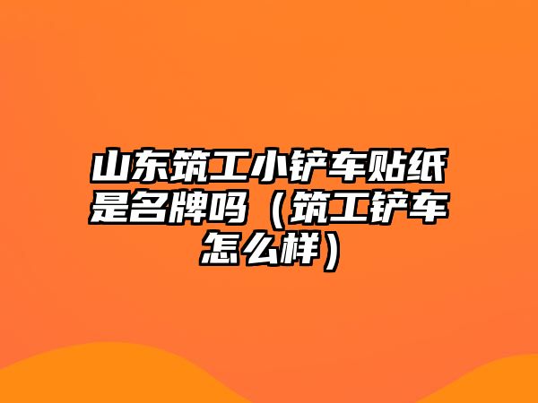 山東筑工小鏟車貼紙是名牌嗎（筑工鏟車怎么樣）