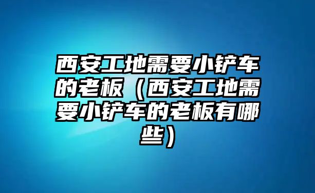 西安工地需要小鏟車的老板（西安工地需要小鏟車的老板有哪些）