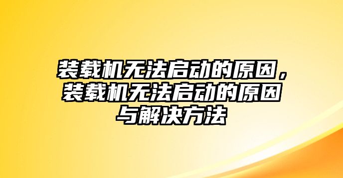 裝載機無法啟動的原因，裝載機無法啟動的原因與解決方法