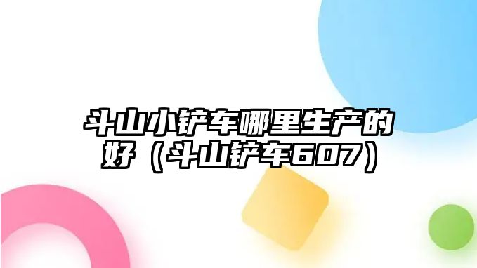 斗山小鏟車哪里生產(chǎn)的好（斗山鏟車607）