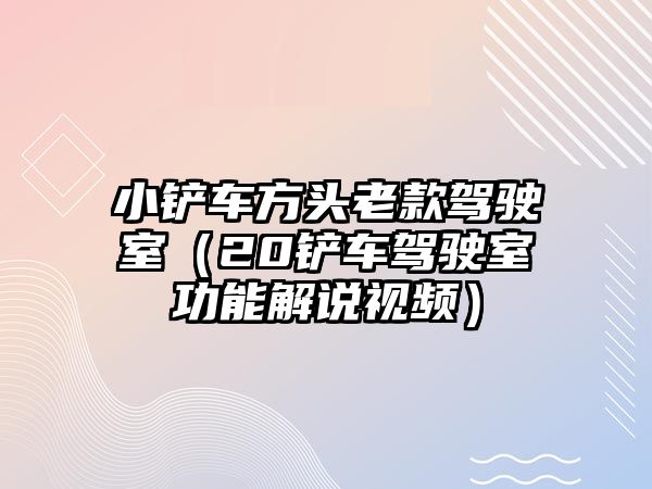 小鏟車方頭老款駕駛室（20鏟車駕駛室功能解說視頻）