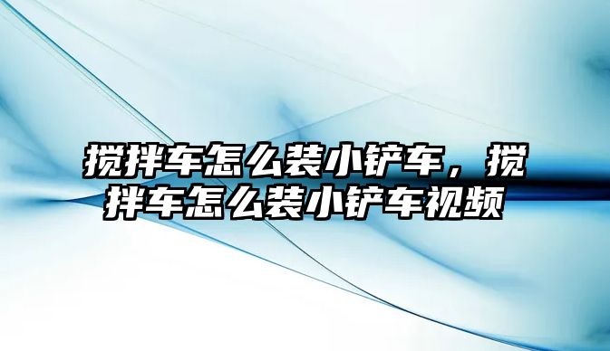 攪拌車怎么裝小鏟車，攪拌車怎么裝小鏟車視頻