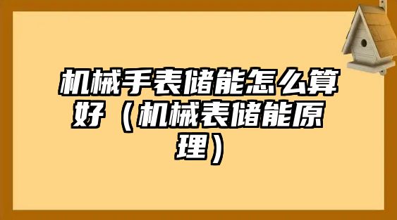 機(jī)械手表儲(chǔ)能怎么算好（機(jī)械表儲(chǔ)能原理）