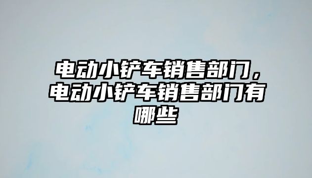 電動小鏟車銷售部門，電動小鏟車銷售部門有哪些