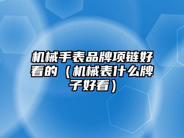 機械手表品牌項鏈好看的（機械表什么牌子好看）