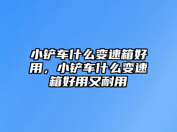 小鏟車什么變速箱好用，小鏟車什么變速箱好用又耐用