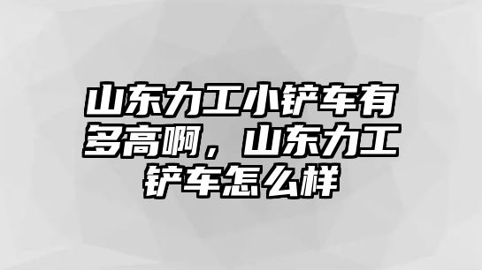 山東力工小鏟車有多高啊，山東力工鏟車怎么樣