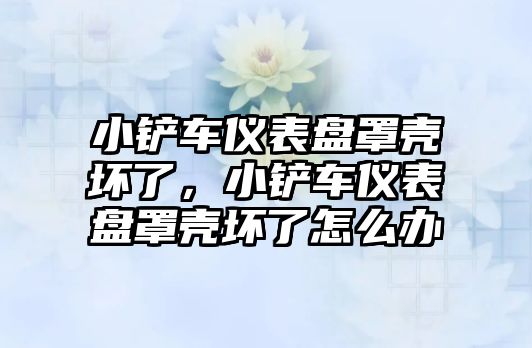 小鏟車儀表盤罩殼壞了，小鏟車儀表盤罩殼壞了怎么辦