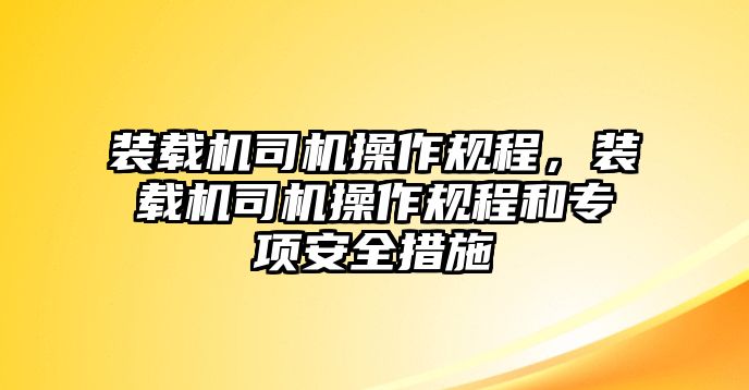 裝載機司機操作規(guī)程，裝載機司機操作規(guī)程和專項安全措施